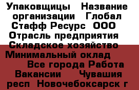 Упаковщицы › Название организации ­ Глобал Стафф Ресурс, ООО › Отрасль предприятия ­ Складское хозяйство › Минимальный оклад ­ 28 000 - Все города Работа » Вакансии   . Чувашия респ.,Новочебоксарск г.